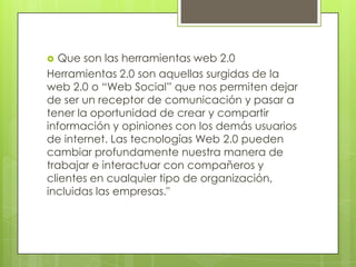   Que son las herramientas web 2.0
Herramientas 2.0 son aquellas surgidas de la
web 2.0 o “Web Social” que nos permiten d...