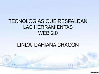TECNOLOGIAS QUE RESPALDAN
    LAS HERRAMIENTAS
         WEB 2.0

  LINDA DAHIANA CHACON
 