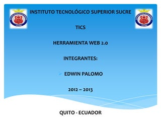 INSTITUTO TECNOLÓGICO SUPERIOR SUCRE
TICS
HERRAMIENTA WEB 2.0
INTEGRANTES:
 EDWIN PALOMO
2012 – 2013
QUITO - ECUADOR
 