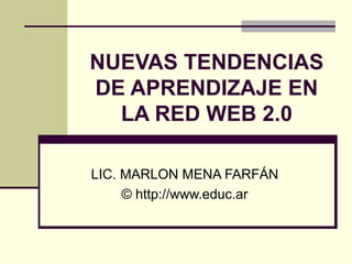 NUEVAS TENDENCIAS
DE APRENDIZAJE EN
LA RED WEB 2.0
LIC. MARLON MENA FARFÁN
© http://www.educ.ar
 