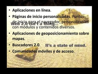 • Aplicaciones en línea.
• Páginas de inicio personalizadas. Puntos
  de inicio para el navegador, personalizables
  con módulos y contenidos diversos.
• Aplicaciones de geoposicionamiento sobre
  mapas.
• Buscadores 2.0.
• Comunidades móviles y de acceso.
 