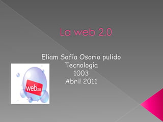 La web 2.0 Eliam Sofía Osorio pulido Tecnología  1003  Abril 2011 