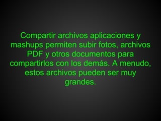 Compartir archivos aplicaciones y
mashups permiten subir fotos, archivos
    PDF y otros documentos para
compartirlos con los demás. A menudo,
   estos archivos pueden ser muy
               grandes.
 