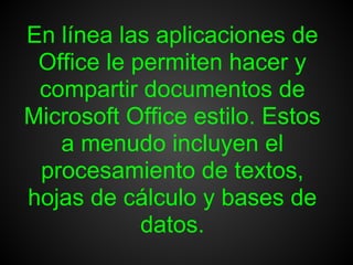 En línea las aplicaciones de
 Office le permiten hacer y
 compartir documentos de
Microsoft Office estilo. Estos
   a menudo incluyen el
 procesamiento de textos,
hojas de cálculo y bases de
            datos.
 