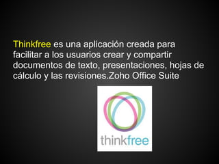 Thinkfree es una aplicación creada para
facilitar a los usuarios crear y compartir
documentos de texto, presentaciones, hojas de
cálculo y las revisiones.Zoho Office Suite
 