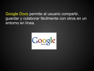 Google Docs permite al usuario compartir,
guardar y colaborar fácilmente con otros en un
entorno en línea.
 