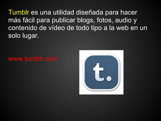 Tumblr es una utilidad diseñada para hacer
más fácil para publicar blogs, fotos, audio y
contenido de vídeo de todo tipo a la web en un
solo lugar.


www.tumblr.com
 