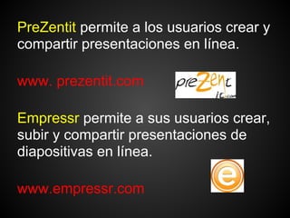 PreZentit permite a los usuarios crear y
compartir presentaciones en línea.

www. prezentit.com

Empressr permite a sus usuarios crear,
subir y compartir presentaciones de
diapositivas en línea.

www.empressr.com
 