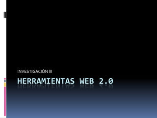 INVESTIGACIÓN III

HERRAMIENTAS WEB 2.0
 