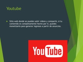 Youtube
 Sitio web donde se puedes subir videos y compartir, si tu
contenido es completamente hecho por ti, puedes
monetizarlo para generar ingresos a partir de anuncios.
 