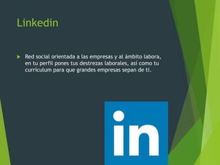 Linkedin
 Red social orientada a las empresas y al ámbito labora,
en tu perfil pones tus destrezas laborales, así como tu
currículum para que grandes empresas sepan de ti.
 