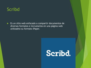 Scribd
 Es un sitio web enfocado a compartir documentos de
diversos formatos e incrustarlos en una página web
utilizadno su formato iPaper.
 