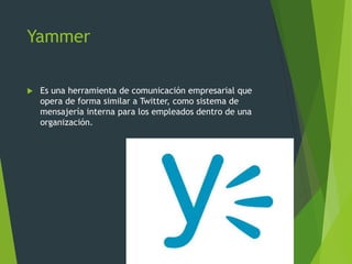 Yammer
 Es una herramienta de comunicación empresarial que
opera de forma similar a Twitter, como sistema de
mensajería interna para los empleados dentro de una
organización.
 