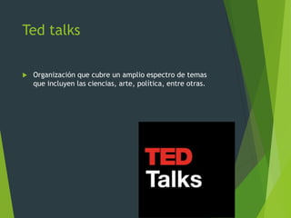 Ted talks
 Organización que cubre un amplio espectro de temas
que incluyen las ciencias, arte, política, entre otras.
 