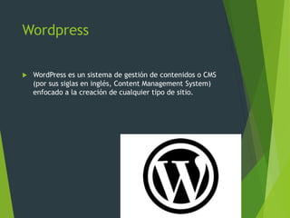 Wordpress
 WordPress es un sistema de gestión de contenidos o CMS
(por sus siglas en inglés, Content Management System)
enfocado a la creación de cualquier tipo de sitio.
 