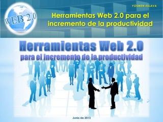 Herramientas Web 2.0 para el
incremento de la productividad
YOSMEN ESLAVA
Junio de 2013
 