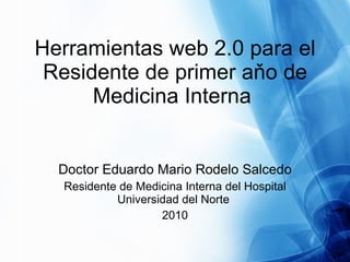 Herramientas web 2.0 para el Residente de primer aňo de Medicina Interna  Doctor Eduardo Mario Rodelo Salcedo Residente de Medicina Interna del Hospital Universidad del Norte  2010 