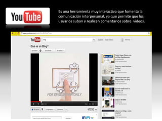 Es una herramienta muy interactiva que fomenta la
comunicación interpersonal, ya que permite que los
usuarios suban y realicen comentarios sobre vídeos.
 