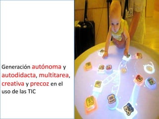 Generación autónoma y
autodidacta, multitarea,
creativa y precoz en el
uso de las TIC
 