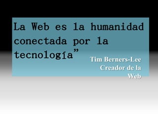 La Web es la humanidad
conectada por la
tecnología” Tim Berners-Lee
                 Creador de la
                         Web
 