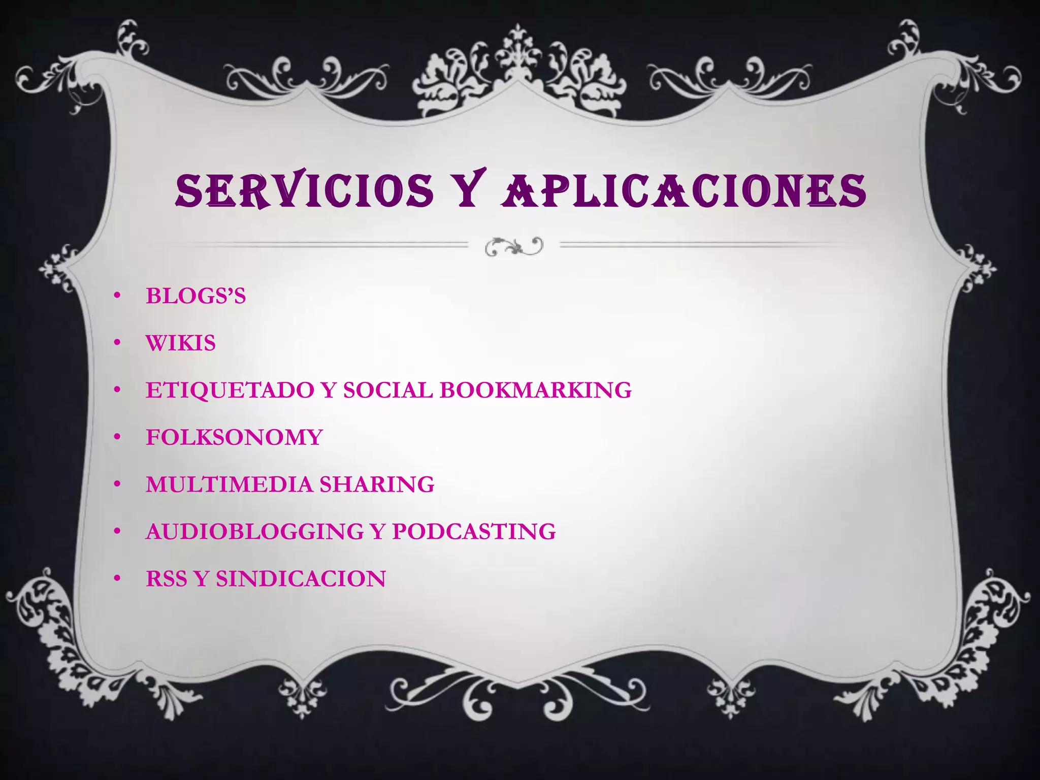 SERVICIOS Y APLICACIONES

• BLOGS’S
• WIKIS
• ETIQUETADO Y SOCIAL BOOKMARKING
• FOLKSONOMY
• MULTIMEDIA SHARING
• AUDIOBLOGGING Y PODCASTING
• RSS Y SINDICACION
 