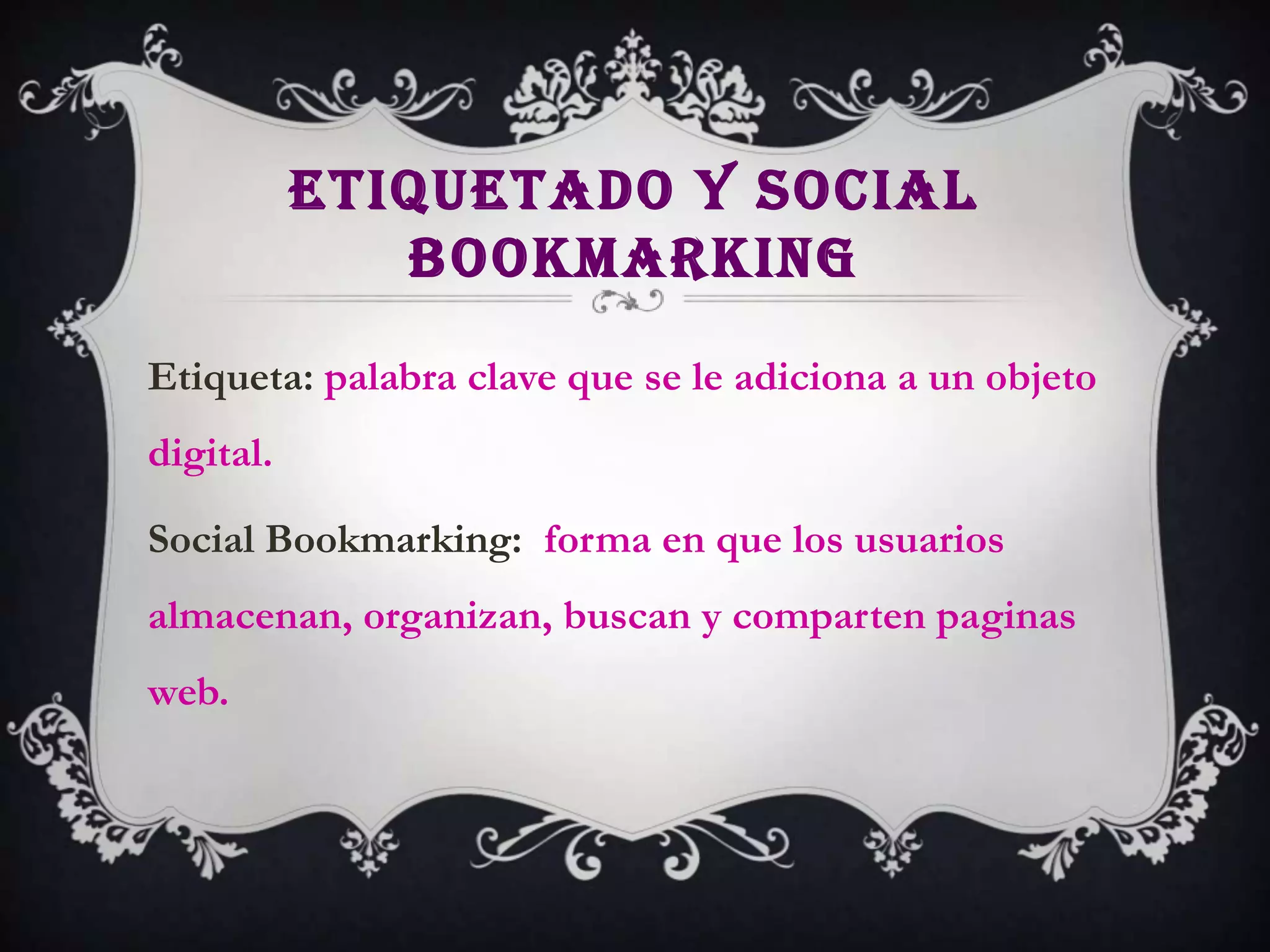 ETIQUETADO Y SOCIAL
              BOOKMARKING

Etiqueta: palabra clave que se le adiciona a un objeto
digital.

Social Bookmarking: forma en que los usuarios
almacenan, organizan, buscan y comparten paginas
web.
 