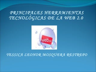 PRINCIPALES HERRAMIENTAS TECNOLÓGICAS DE LA WEB 2.0  YESSICA LEONOR MOSQUERA RESTREPO  