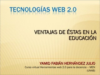 VENTAJAS DE ÉSTAS EN LA EDUCACIÓN YAMID FABIÁN HERNÁNDEZ JULIO Curso virtual Herramientas web 2.0 para la docencia – MEN (UNAB) 