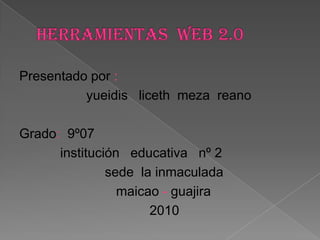 Herramientas  web 2.0 Presentado por :                    yueidis   liceth  meza  reano Grado:  9º07            institución   educativa   nº 2                       sede  la inmaculada                          maicao - guajira                                   2010 