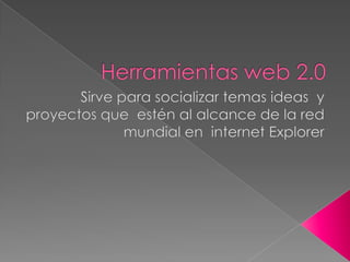Herramientas web 2.0 Sirve para socializar temas ideas  y proyectos que  estén al alcance de la red mundial en  internet Explorer  