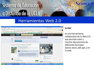 Herramientas Web 2.0ScribdEs una herramienta colaborativa de la Web 2.0 que permite subir y mostrar documentos de diferentes formatos (word, excel, pdf, ppt,.) en la web.