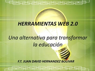 HERRAMIENTAS WEB 2.0

Una alternativa para transformar
          la educación

   F.T. JUAN DAVID HERNANDEZ BOLIVAR
 