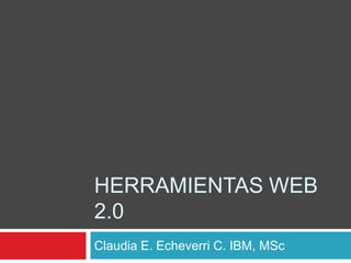 HERRAMIENTAS WEB
2.0
Claudia E. Echeverri C. IBM, MSc
 