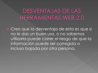    Creo que la desventaja de esta es que si
    no le das un buen uso, o no sabemos
    utilizarla puede correr el riesgo de que la
    información puede ser corregida o
    incluso bajada por otra persona.
 
