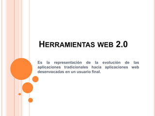 HERRAMIENTAS WEB 2.0
Es la representación de la evolución de las
aplicaciones tradicionales hacia aplicaciones web
desenvocadas en un usuario final.
 