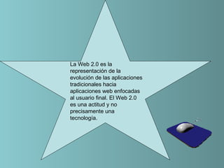 La Web 2.0 es la
representación de la
evolución de las aplicaciones
tradicionales hacia
aplicaciones web enfocadas
al usuario final. El Web 2.0
es una actitud y no
precisamente una
tecnología.
 