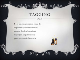 TAGGING

 es una representación visual de
las palabras que conforman un
texto, en donde el tamaño es
mayor para las palabras que
aparecen con más frecuencia.
 