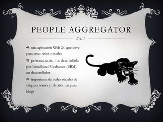 PEOPLE AGGREGATOR

 una aplicación Web 2.0 que sirve
para crear redes sociales
 personalizadas. Fue desarrollada
por Broadband Mechanics (BBM),
un desarrollador
 importante de redes sociales de
etiqueta blanca y plataformas para
blogs
 