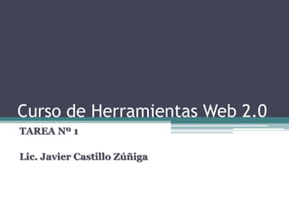 Curso de Herramientas Web 2.0
TAREA Nº 1

Lic. Javier Castillo Zúñiga
 