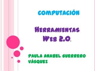 Computación

  HERRAMIENTAS
    WEB 2.0.

Paula Anabel Guerrero
Vásquez
 