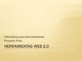 Informática para Administradores
Proyecto Final

HERRAMIENTAS WEB 2.0
 