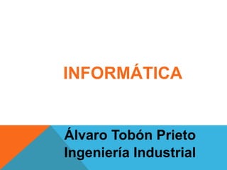 INFORMÁTICA


Álvaro Tobón Prieto
Ingeniería Industrial
 