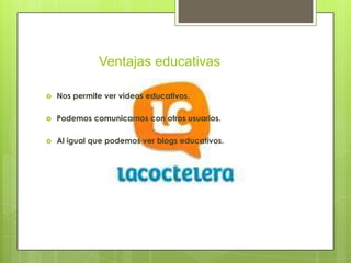 Ventajas educativas

   Nos permite ver videos educativos.

   Podemos comunicarnos con otros usuarios.

   Al igual que podemos ver blogs educativos.
 