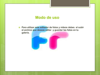 Modo de uso

   Para utilizar este editador de fotos y videos debes el subir
    el archivo que deseas editar y guardar las fotos en tu
    galeria.
 