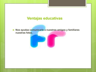 Ventajas educativas

   Nos ayudaa comunicarle a nuestros amigos y familiares
    nuestras fotos.
 
