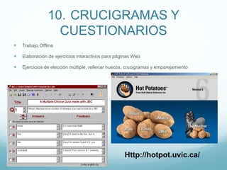 10. CRUCIGRAMAS Y
CUESTIONARIOS
 Trabajo Offline
 Elaboración de ejercicios interactivos para páginas Web
 Ejercicios de elección múltiple, rellenar huecos, crucigramas y emparejamiento
Http://hotpot.uvic.ca/
 