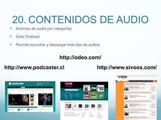 20. CONTENIDOS DE AUDIO
 Archivos de audio por categorías
 Subir Podcast
 Permite escuchar y descargar todo tipo de audios
http://www.sivoox.com/
http://odeo.com/
http://www.podcaster.cl
 