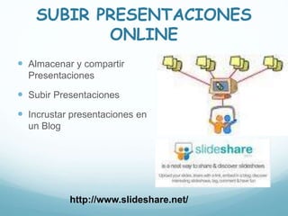 SUBIR PRESENTACIONES
ONLINE
 Almacenar y compartir
Presentaciones
 Subir Presentaciones
 Incrustar presentaciones en
un Blog
http://www.slideshare.net/
 