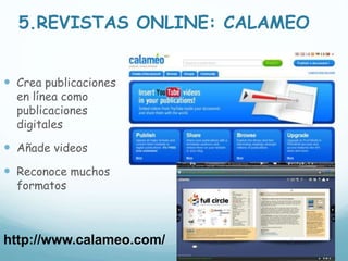 5.REVISTAS ONLINE: CALAMEO
 Crea publicaciones
en línea como
publicaciones
digitales
 Añade videos
 Reconoce muchos
formatos
http://www.calameo.com/
 