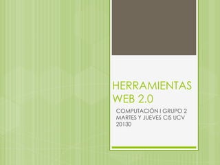 HERRAMIENTAS
WEB 2.0
COMPUTACIÓN I GRUPO 2
MARTES Y JUEVES CIS UCV
20130
 